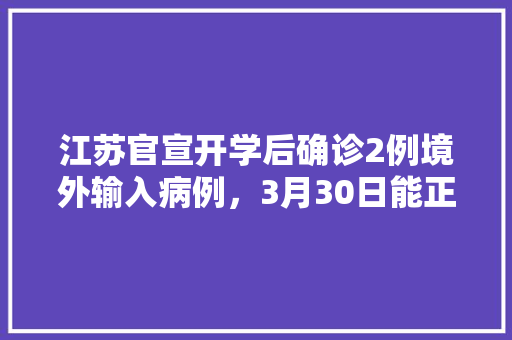 江苏官宣开学后确诊2例境外输入病例，3月30日能正常开学吗，山西冰水水果种植基地在哪里。 江苏官宣开学后确诊2例境外输入病例，3月30日能正常开学吗，山西冰水水果种植基地在哪里。 蔬菜种植