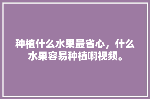 种植什么水果最省心，什么水果容易种植啊视频。 种植什么水果最省心，什么水果容易种植啊视频。 家禽养殖