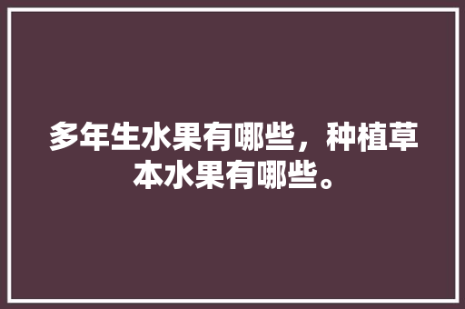 多年生水果有哪些，种植草本水果有哪些。 多年生水果有哪些，种植草本水果有哪些。 家禽养殖