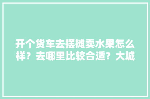 开个货车去摆摊卖水果怎么样？去哪里比较合适？大城市还是乡镇，地摊水果种植图片高清大图。 开个货车去摆摊卖水果怎么样？去哪里比较合适？大城市还是乡镇，地摊水果种植图片高清大图。 蔬菜种植