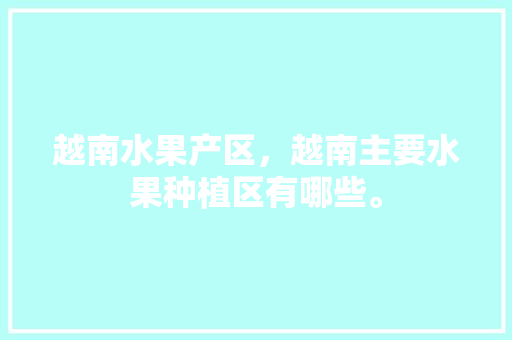 越南水果产区，越南主要水果种植区有哪些。 越南水果产区，越南主要水果种植区有哪些。 畜牧养殖