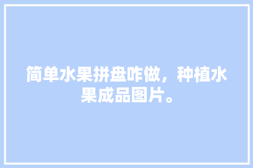 简单水果拼盘咋做，种植水果成品图片。 简单水果拼盘咋做，种植水果成品图片。 土壤施肥