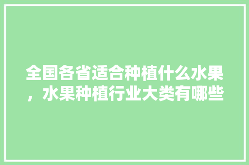 全国各省适合种植什么水果，水果种植行业大类有哪些。 全国各省适合种植什么水果，水果种植行业大类有哪些。 家禽养殖