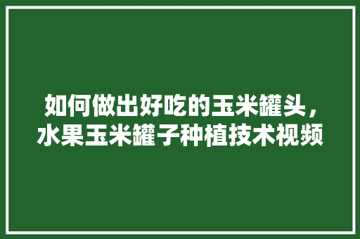 如何做出好吃的玉米罐头，水果玉米罐子种植技术视频。 如何做出好吃的玉米罐头，水果玉米罐子种植技术视频。 土壤施肥