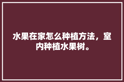 水果在家怎么种植方法，室内种植水果树。 水果在家怎么种植方法，室内种植水果树。 土壤施肥