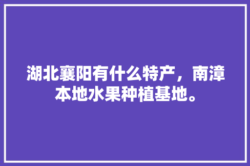 湖北襄阳有什么特产，南漳本地水果种植基地。 湖北襄阳有什么特产，南漳本地水果种植基地。 畜牧养殖