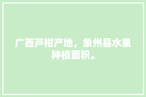 广西芦柑产地，象州县水果种植面积。 广西芦柑产地，象州县水果种植面积。 畜牧养殖