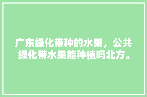 广东绿化带种的水果，公共绿化带水果能种植吗北方。 广东绿化带种的水果，公共绿化带水果能种植吗北方。 家禽养殖