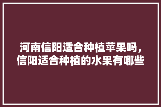 河南信阳适合种植苹果吗，信阳适合种植的水果有哪些。 河南信阳适合种植苹果吗，信阳适合种植的水果有哪些。 畜牧养殖