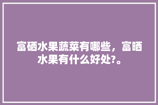 富硒水果蔬菜有哪些，富晒水果有什么好处?。 富硒水果蔬菜有哪些，富晒水果有什么好处?。 家禽养殖