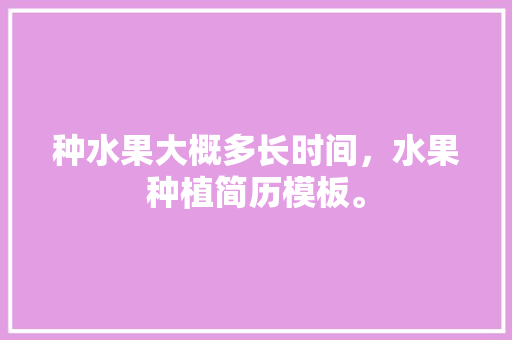 种水果大概多长时间，水果种植简历模板。 种水果大概多长时间，水果种植简历模板。 家禽养殖