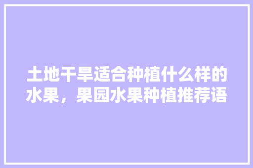 土地干旱适合种植什么样的水果，果园水果种植推荐语言怎么写。 土地干旱适合种植什么样的水果，果园水果种植推荐语言怎么写。 畜牧养殖