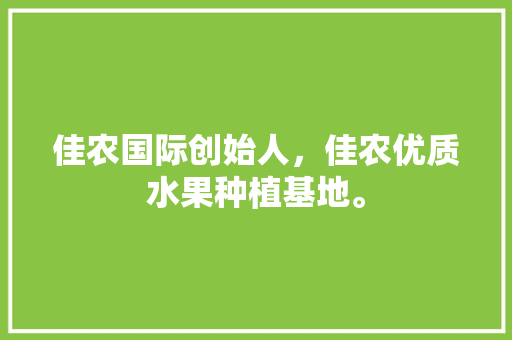 佳农国际创始人，佳农优质水果种植基地。 佳农国际创始人，佳农优质水果种植基地。 蔬菜种植