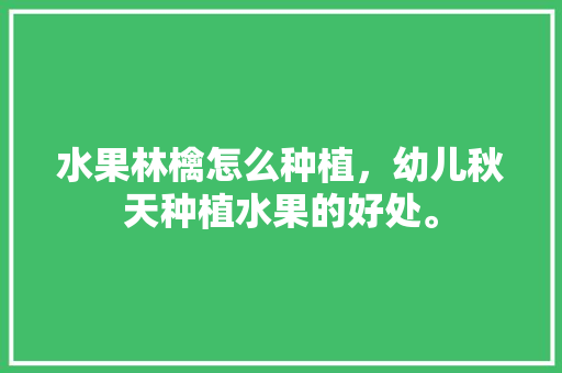 水果林檎怎么种植，幼儿秋天种植水果的好处。 水果林檎怎么种植，幼儿秋天种植水果的好处。 家禽养殖