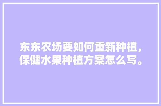 东东农场要如何重新种植，保健水果种植方案怎么写。 东东农场要如何重新种植，保健水果种植方案怎么写。 水果种植