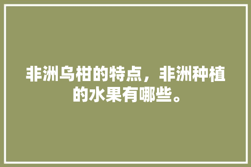 非洲乌柑的特点，非洲种植的水果有哪些。 非洲乌柑的特点，非洲种植的水果有哪些。 水果种植