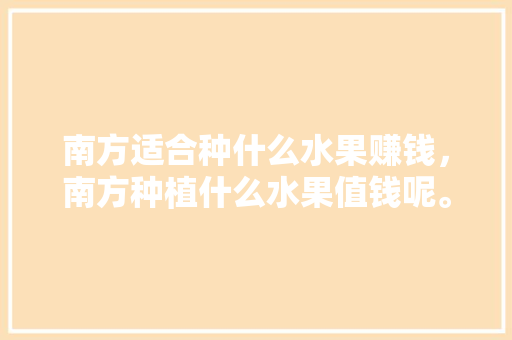 南方适合种什么水果赚钱，南方种植什么水果值钱呢。 南方适合种什么水果赚钱，南方种植什么水果值钱呢。 畜牧养殖