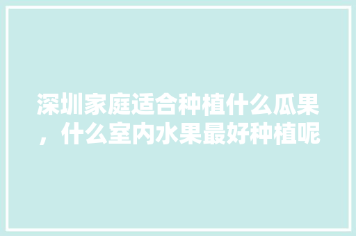 深圳家庭适合种植什么瓜果，什么室内水果最好种植呢。 深圳家庭适合种植什么瓜果，什么室内水果最好种植呢。 畜牧养殖