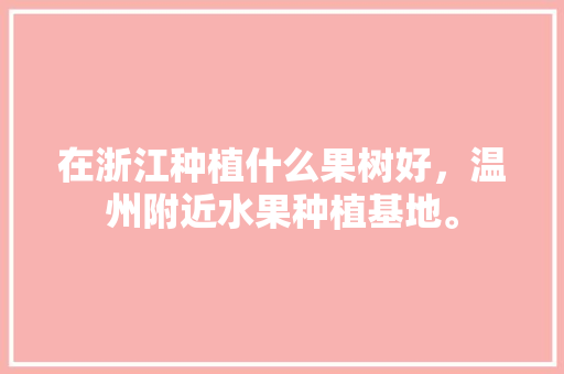 在浙江种植什么果树好，温州附近水果种植基地。 在浙江种植什么果树好，温州附近水果种植基地。 家禽养殖