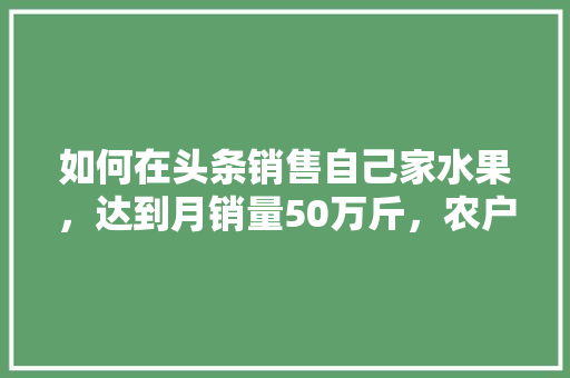 如何在头条销售自己家水果，达到月销量50万斤，农户种植水果销量如何计算。 如何在头条销售自己家水果，达到月销量50万斤，农户种植水果销量如何计算。 畜牧养殖