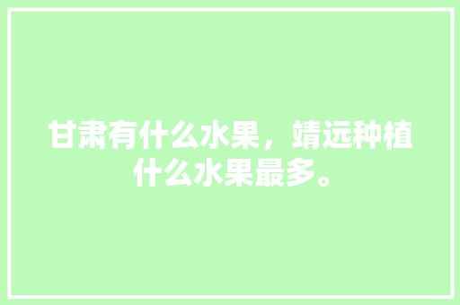 甘肃有什么水果，靖远种植什么水果最多。 甘肃有什么水果，靖远种植什么水果最多。 水果种植