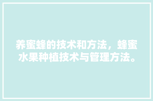 养蜜蜂的技术和方法，蜂蜜水果种植技术与管理方法。 养蜜蜂的技术和方法，蜂蜜水果种植技术与管理方法。 水果种植