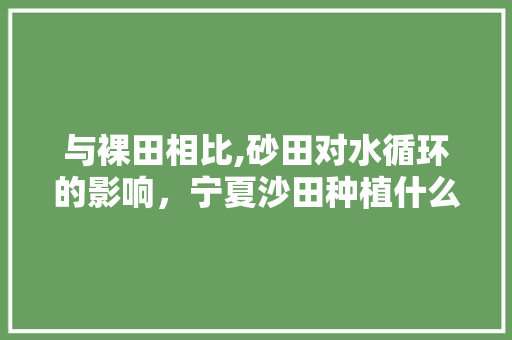 与裸田相比,砂田对水循环的影响，宁夏沙田种植什么水果最好。 与裸田相比,砂田对水循环的影响，宁夏沙田种植什么水果最好。 家禽养殖