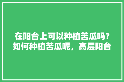 在阳台上可以种植苦瓜吗？如何种植苦瓜呢，高层阳台种植水果树好吗。 在阳台上可以种植苦瓜吗？如何种植苦瓜呢，高层阳台种植水果树好吗。 蔬菜种植