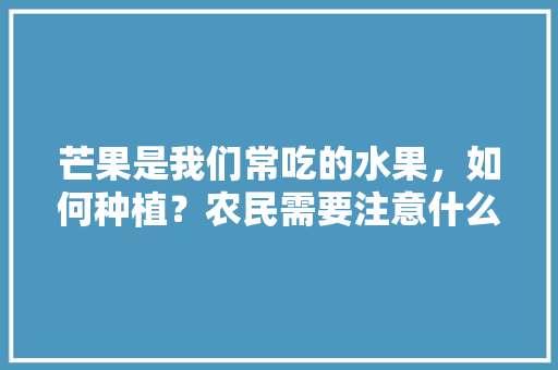 芒果是我们常吃的水果，如何种植？农民需要注意什么，芒果怎么种植水果好吃又甜。 芒果是我们常吃的水果，如何种植？农民需要注意什么，芒果怎么种植水果好吃又甜。 畜牧养殖