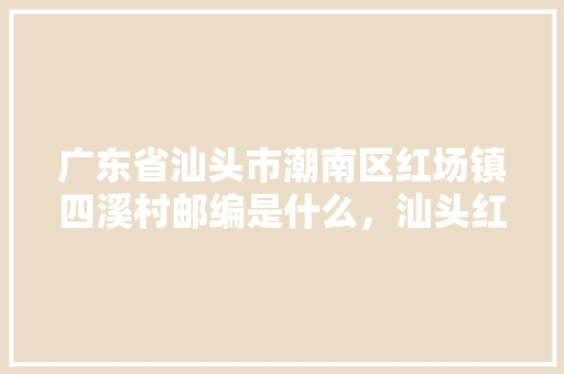 广东省汕头市潮南区红场镇四溪村邮编是什么，汕头红场水果种植基地在哪里。 广东省汕头市潮南区红场镇四溪村邮编是什么，汕头红场水果种植基地在哪里。 蔬菜种植