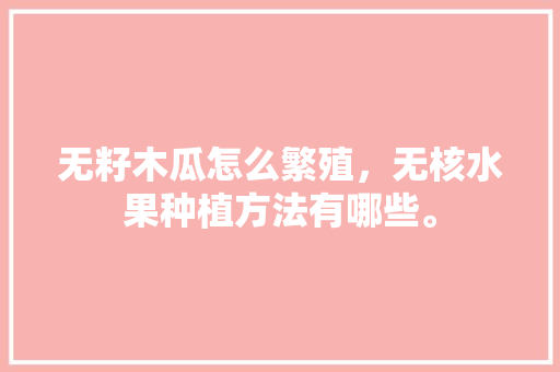 无籽木瓜怎么繁殖，无核水果种植方法有哪些。 无籽木瓜怎么繁殖，无核水果种植方法有哪些。 家禽养殖