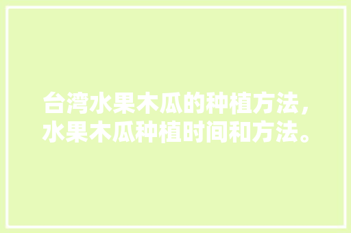 台湾水果木瓜的种植方法，水果木瓜种植时间和方法。 台湾水果木瓜的种植方法，水果木瓜种植时间和方法。 蔬菜种植