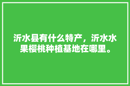 沂水县有什么特产，沂水水果樱桃种植基地在哪里。 沂水县有什么特产，沂水水果樱桃种植基地在哪里。 家禽养殖