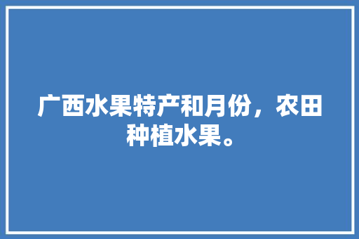 广西水果特产和月份，农田种植水果。 广西水果特产和月份，农田种植水果。 家禽养殖