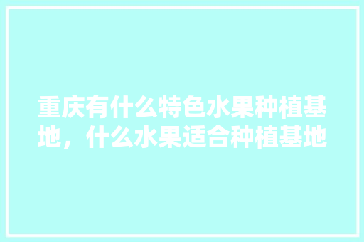 重庆有什么特色水果种植基地，什么水果适合种植基地呢。 重庆有什么特色水果种植基地，什么水果适合种植基地呢。 水果种植