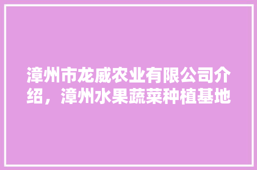 漳州市龙威农业有限公司介绍，漳州水果蔬菜种植基地。 漳州市龙威农业有限公司介绍，漳州水果蔬菜种植基地。 水果种植