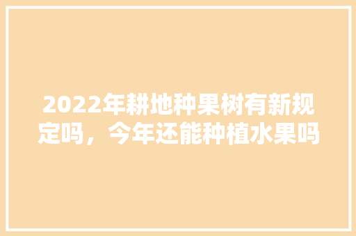 2022年耕地种果树有新规定吗，今年还能种植水果吗视频。 2022年耕地种果树有新规定吗，今年还能种植水果吗视频。 畜牧养殖