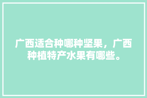 广西适合种哪种坚果，广西种植特产水果有哪些。 广西适合种哪种坚果，广西种植特产水果有哪些。 土壤施肥