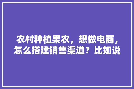 农村种植果农，想做电商，怎么搭建销售渠道？比如说平台什么之类的，网红种植水果基地在哪里。 农村种植果农，想做电商，怎么搭建销售渠道？比如说平台什么之类的，网红种植水果基地在哪里。 土壤施肥