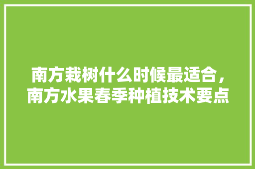 南方栽树什么时候最适合，南方水果春季种植技术要点。 南方栽树什么时候最适合，南方水果春季种植技术要点。 水果种植