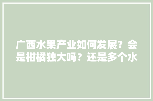 广西水果产业如何发展？会是柑橘独大吗？还是多个水果品种发展，南宁莲雾水果种植基地。 广西水果产业如何发展？会是柑橘独大吗？还是多个水果品种发展，南宁莲雾水果种植基地。 蔬菜种植