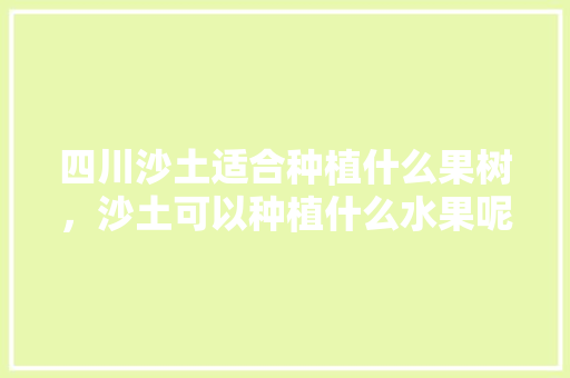 四川沙土适合种植什么果树，沙土可以种植什么水果呢。 四川沙土适合种植什么果树，沙土可以种植什么水果呢。 水果种植