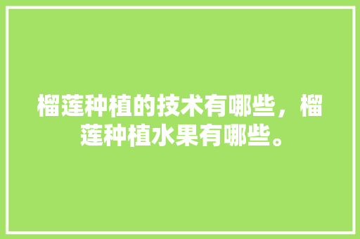 榴莲种植的技术有哪些，榴莲种植水果有哪些。 榴莲种植的技术有哪些，榴莲种植水果有哪些。 蔬菜种植