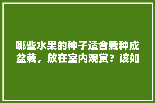 哪些水果的种子适合栽种成盆栽，放在室内观赏？该如何养护，哪些水果适合观赏种植呢。 哪些水果的种子适合栽种成盆栽，放在室内观赏？该如何养护，哪些水果适合观赏种植呢。 家禽养殖