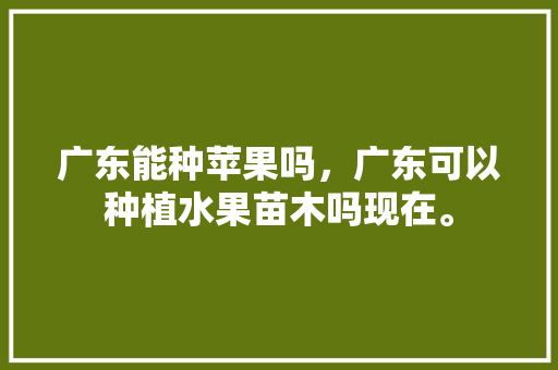 广东能种苹果吗，广东可以种植水果苗木吗现在。 广东能种苹果吗，广东可以种植水果苗木吗现在。 家禽养殖