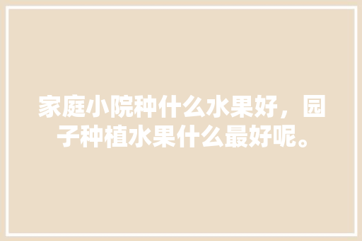 家庭小院种什么水果好，园子种植水果什么最好呢。 家庭小院种什么水果好，园子种植水果什么最好呢。 土壤施肥