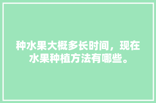 种水果大概多长时间，现在水果种植方法有哪些。 种水果大概多长时间，现在水果种植方法有哪些。 蔬菜种植