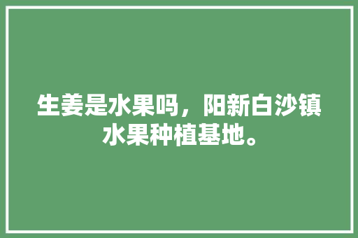 生姜是水果吗，阳新白沙镇水果种植基地。 生姜是水果吗，阳新白沙镇水果种植基地。 畜牧养殖