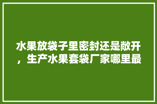 水果放袋子里密封还是敞开，生产水果套袋厂家哪里最多。 水果放袋子里密封还是敞开，生产水果套袋厂家哪里最多。 家禽养殖