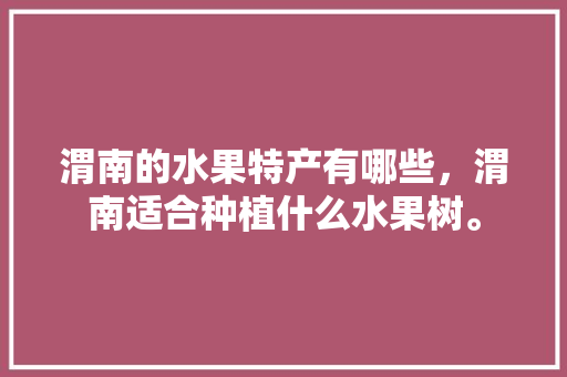 渭南的水果特产有哪些，渭南适合种植什么水果树。 渭南的水果特产有哪些，渭南适合种植什么水果树。 水果种植